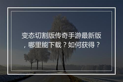 变态切割版传奇手游最新版，哪里能下载？如何获得？