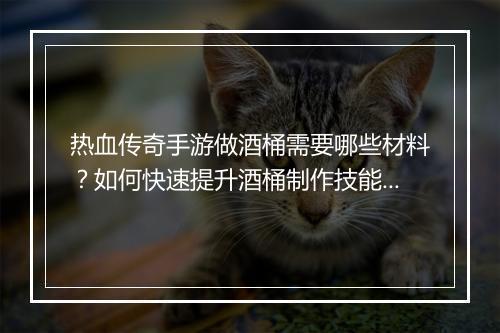 热血传奇手游做酒桶需要哪些材料？如何快速提升酒桶制作技能？