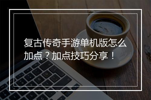复古传奇手游单机版怎么加点？加点技巧分享！