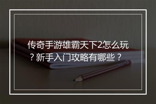 传奇手游雄霸天下2怎么玩？新手入门攻略有哪些？