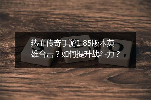 热血传奇手游1.85版本英雄合击？如何提升战斗力？