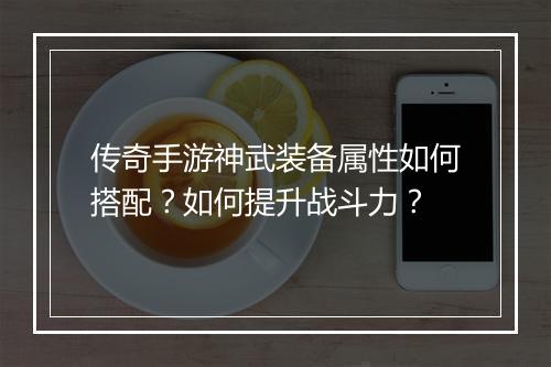 传奇手游神武装备属性如何搭配？如何提升战斗力？