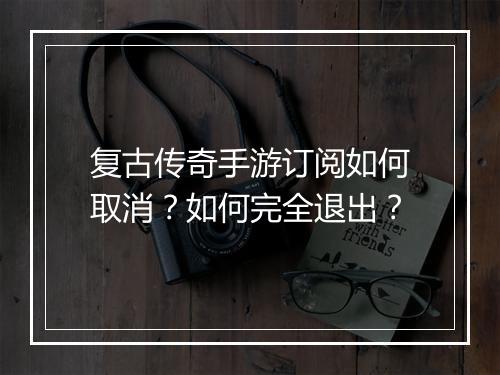 复古传奇手游订阅如何取消？如何完全退出？