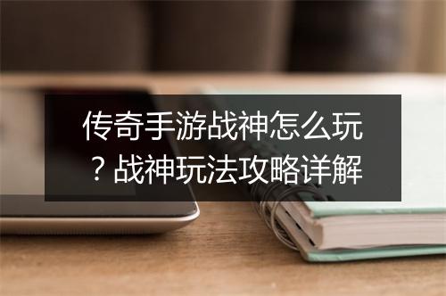 传奇手游战神怎么玩？战神玩法攻略详解