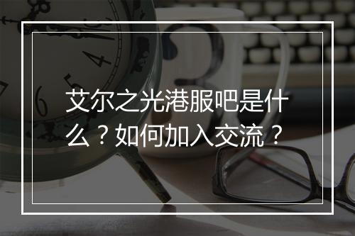 艾尔之光港服吧是什么？如何加入交流？