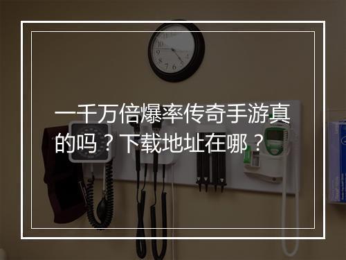 一千万倍爆率传奇手游真的吗？下载地址在哪？