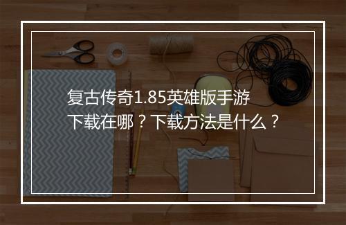 复古传奇1.85英雄版手游下载在哪?下载方法是什么?
