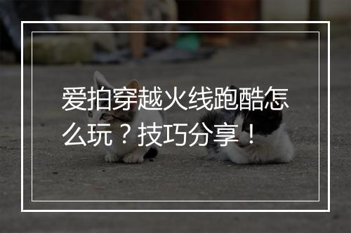 爱拍穿越火线跑酷怎么玩？技巧分享！