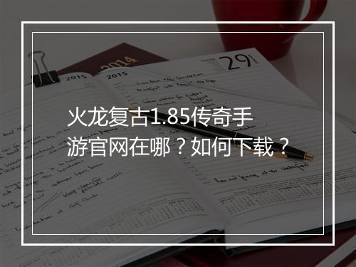 火龙复古1.85传奇手游官网在哪？如何下载？