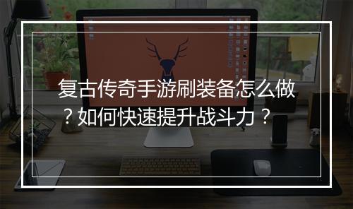 复古传奇手游刷装备怎么做？如何快速提升战斗力？