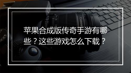 苹果合成版传奇手游有哪些？这些游戏怎么下载？