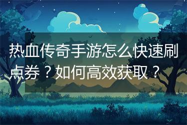 热血传奇手游怎么快速刷点券？如何高效获取？