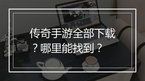 传奇手游全部下载？哪里能找到？