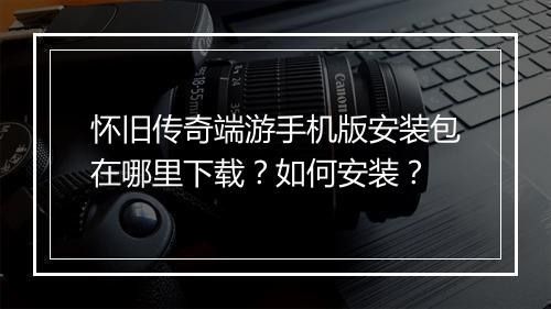 怀旧传奇端游手机版安装包在哪里下载？如何安装？