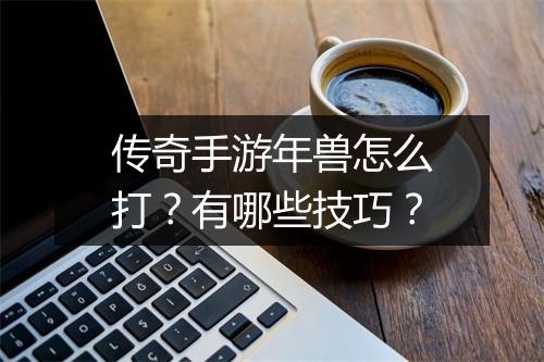 传奇手游年兽怎么打？有哪些技巧？