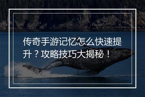 传奇手游记忆怎么快速提升？攻略技巧大揭秘！