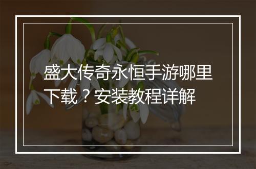 盛大传奇永恒手游哪里下载？安装教程详解