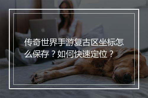 传奇世界手游复古区坐标怎么保存？如何快速定位？