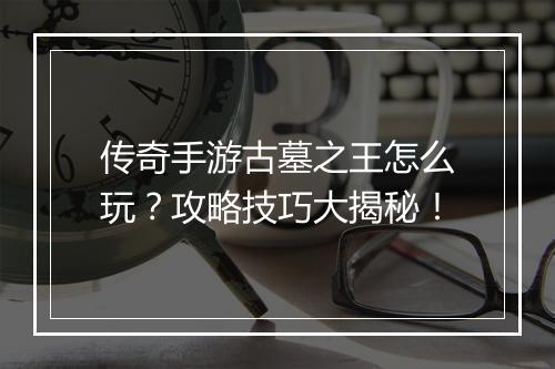 传奇手游古墓之王怎么玩？攻略技巧大揭秘！