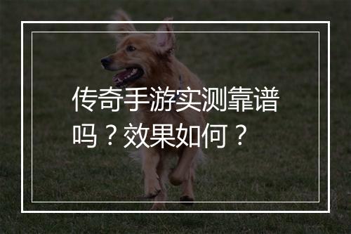传奇手游实测靠谱吗？效果如何？