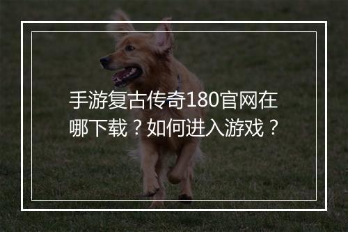 手游复古传奇180官网在哪下载？如何进入游戏？