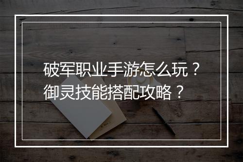 破军职业手游怎么玩？御灵技能搭配攻略？
