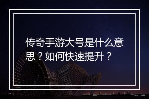 传奇手游大号是什么意思？如何快速提升？