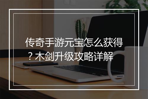 传奇手游元宝怎么获得？木剑升级攻略详解