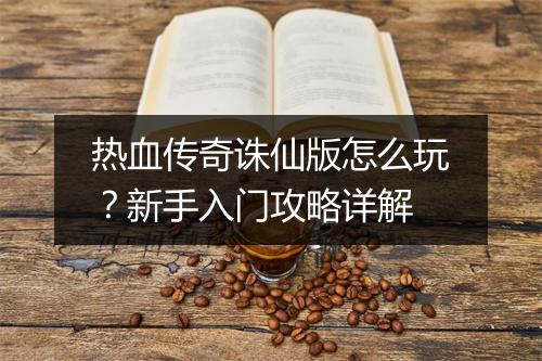 热血传奇诛仙版怎么玩？新手入门攻略详解