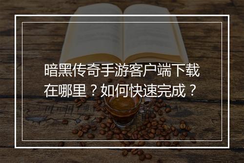 暗黑传奇手游客户端下载在哪里？如何快速完成？