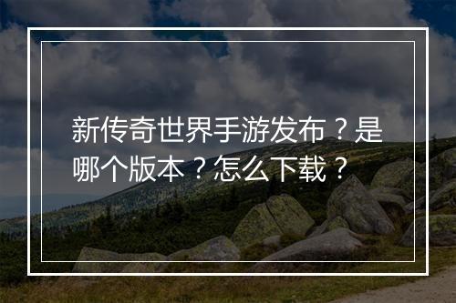 新传奇世界手游发布？是哪个版本？怎么下载？