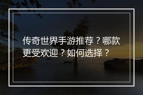 传奇世界手游推荐？哪款更受欢迎？如何选择？