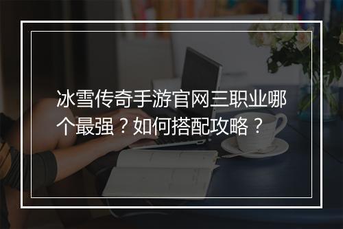 冰雪传奇手游官网三职业哪个最强？如何搭配攻略？