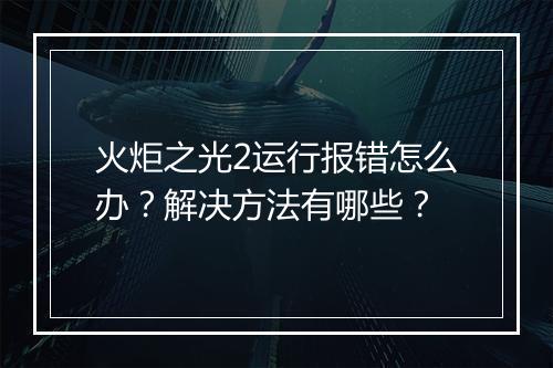 火炬之光2运行报错怎么办？解决方法有哪些？