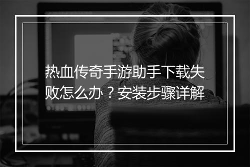 热血传奇手游助手下载失败怎么办？安装步骤详解