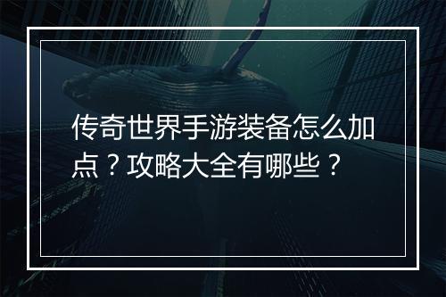 传奇世界手游装备怎么加点？攻略大全有哪些？