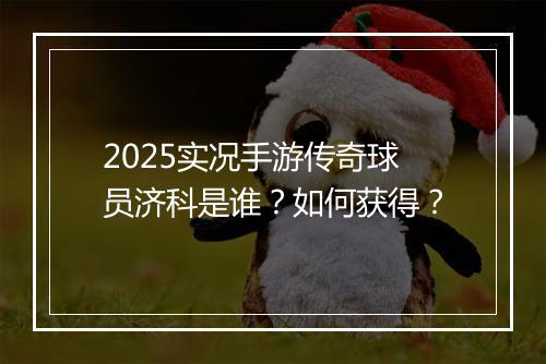 2025实况手游传奇球员济科是谁？如何获得？