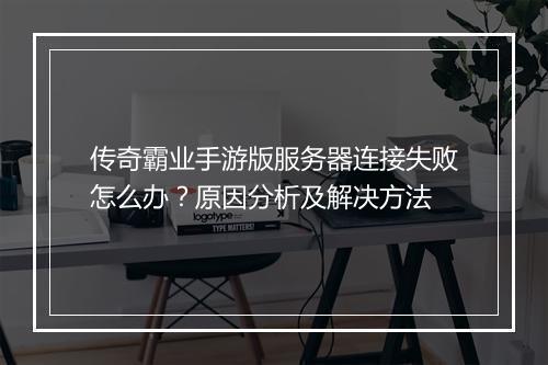 传奇霸业手游版服务器连接失败怎么办？原因分析及解决方法