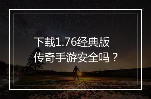下载1.76经典版传奇手游安全吗？
