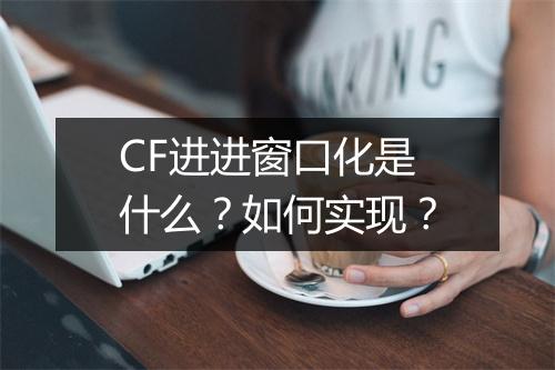CF进进窗口化是什么？如何实现？