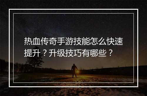 热血传奇手游技能怎么快速提升？升级技巧有哪些？