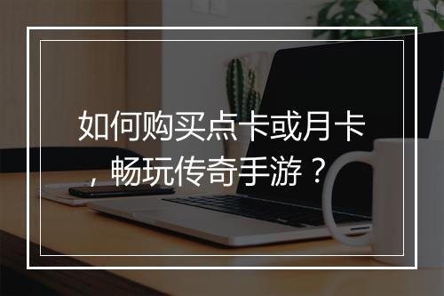 如何购买点卡或月卡，畅玩传奇手游？