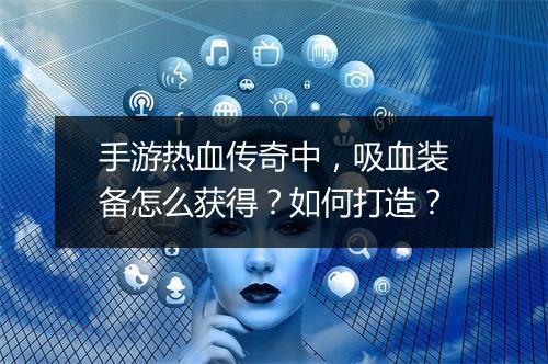手游热血传奇中，吸血装备怎么获得？如何打造？