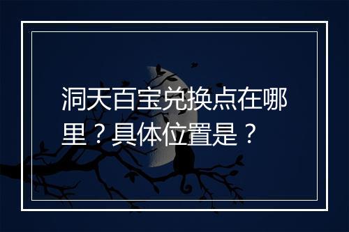 洞天百宝兑换点在哪里？具体位置是？