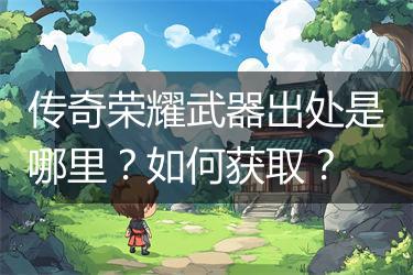 传奇荣耀武器出处是哪里？如何获取？