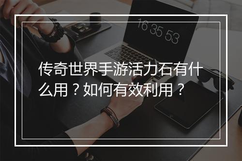 传奇世界手游活力石有什么用？如何有效利用？