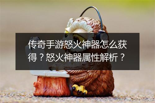 传奇手游怒火神器怎么获得？怒火神器属性解析？
