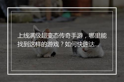 上线满级超变态传奇手游，哪里能找到这样的游戏？如何快速达到满级？