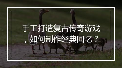 手工打造复古传奇游戏，如何制作经典回忆？