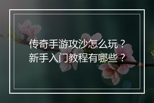 传奇手游攻沙怎么玩？新手入门教程有哪些？